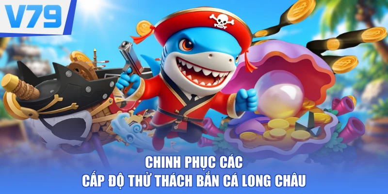 Chinh phục các cấp độ thử thách bắn cá Long Châu