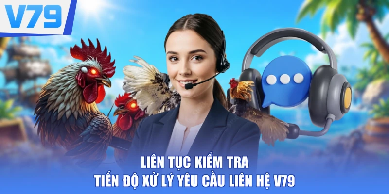 Liên tục kiểm tra tiến độ xử lý yêu cầu liên hệ V79