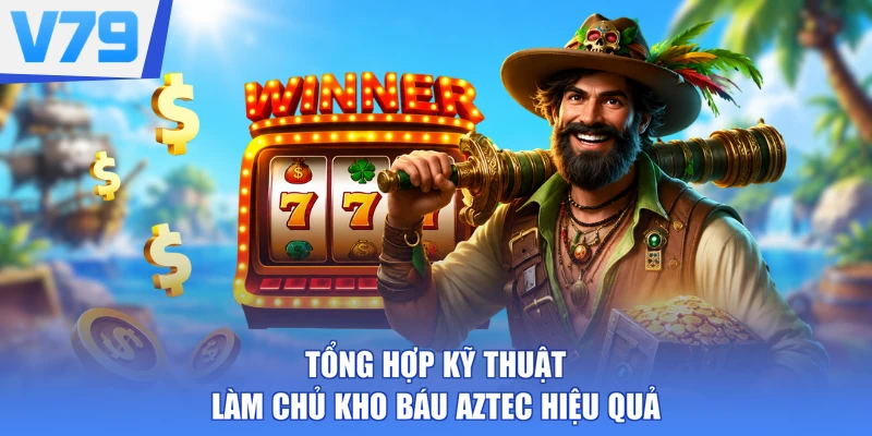 Tổng hợp kỹ thuật làm chủ Kho Báu Aztec hiệu quả